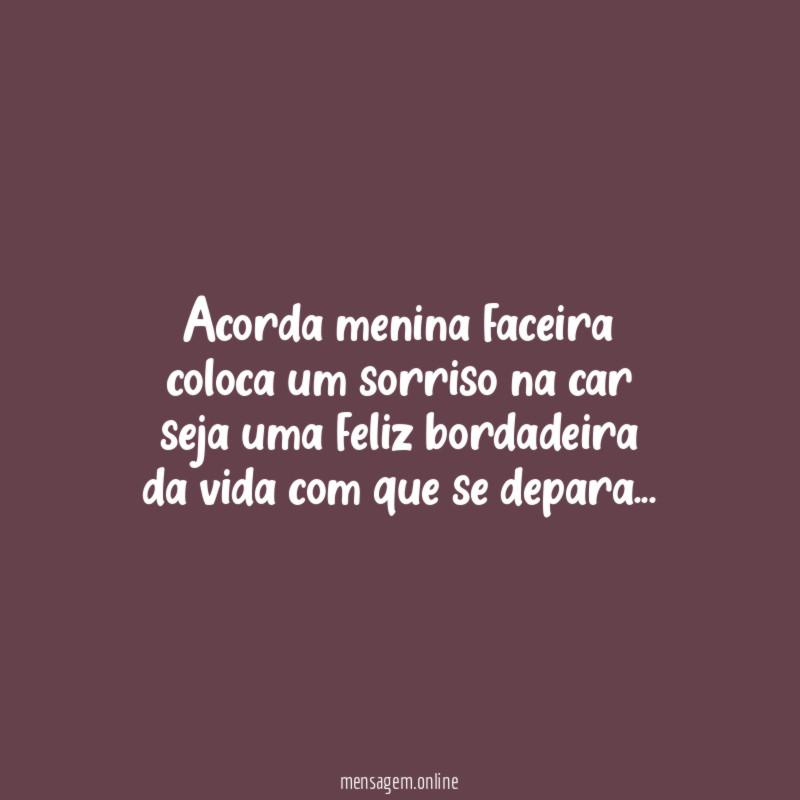 Acorda menina faceira
coloca um sorriso na car
seja uma feliz bordadeira
da vida com que se depara…