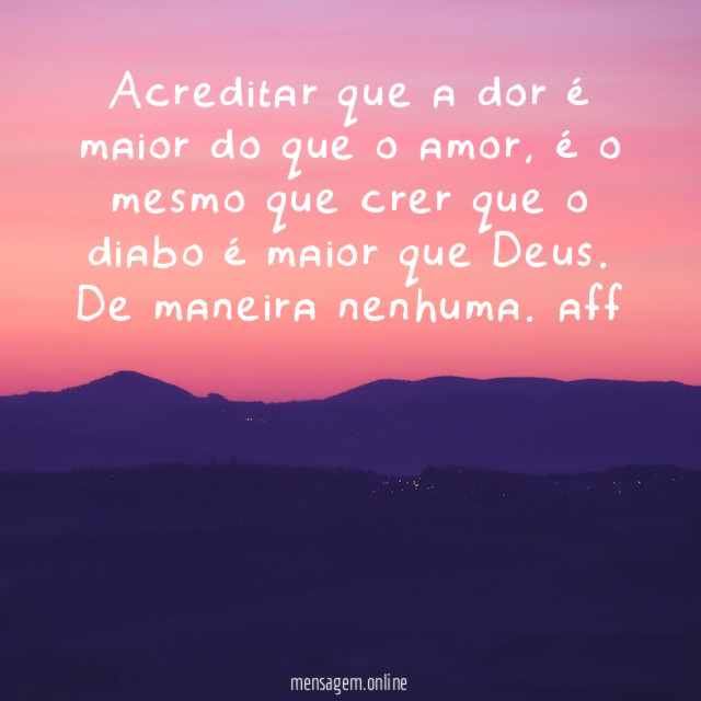 Acreditar que a dor é maior do que o amor