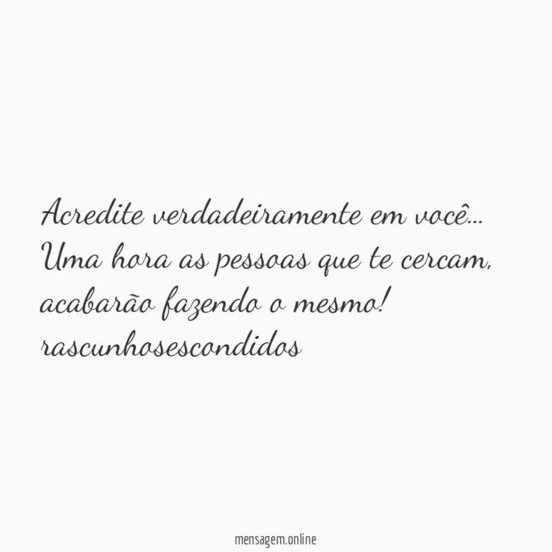Acredite verdadeiramente em você… Uma hora as pessoas que te cercam, acabarão fazendo o mesmo!
