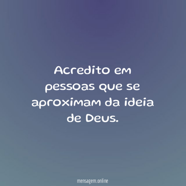 Acredito em pessoas que se aproximam da ideia de Deus