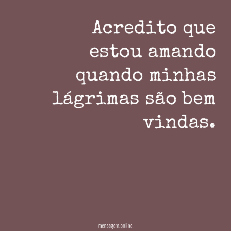 Acredito que estou amando quando minhas lágrimas são bem vindas