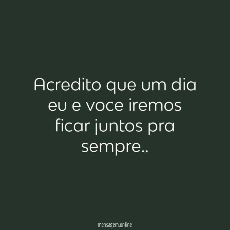 Acredito que um dia eu e voce iremos ficar juntos pra sempre