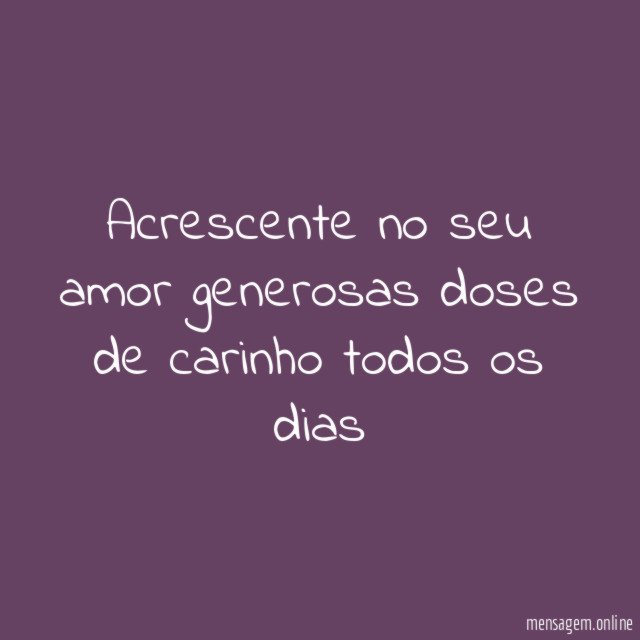 Acrescente no seu amor generosas doses de carinho todos os dias"