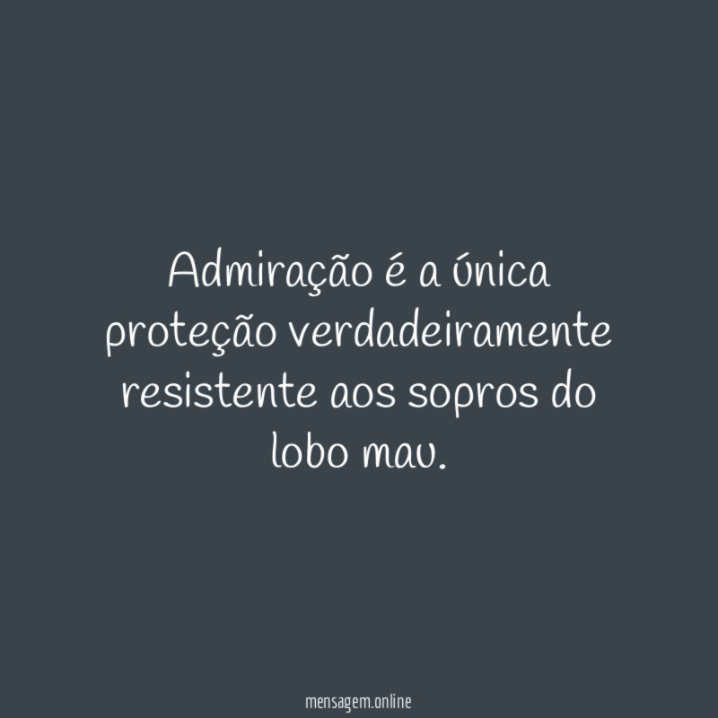 Admiração é a única proteção verdadeiramente resistente aos