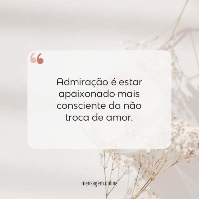 Admiração é estar apaixonado mais consciente da não troca de amor