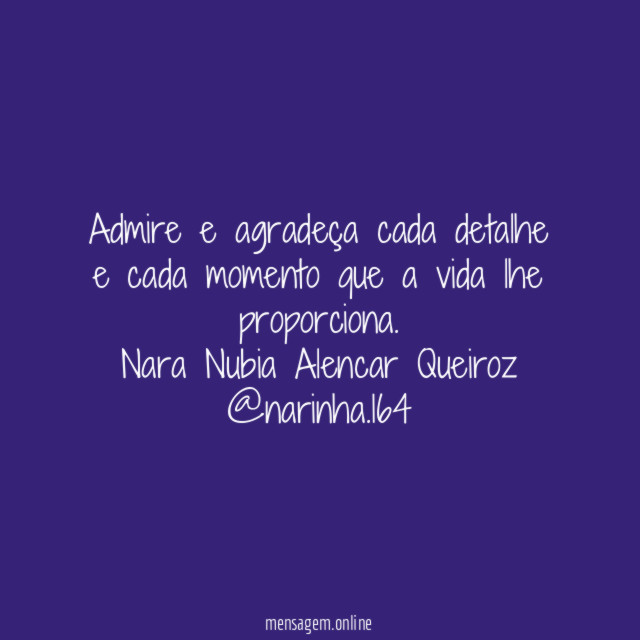 Admire e agradeça cada detalhe e cada momento