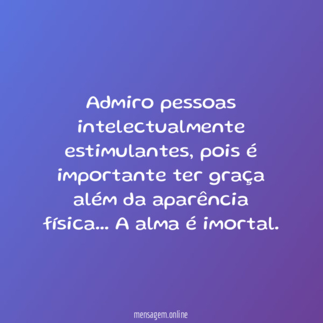 Admiro pessoas intelectualmente estimulantes