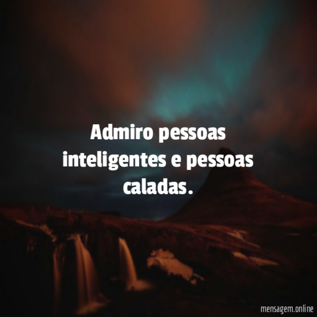 Admiro pessoas inteligentes e pessoas caladas