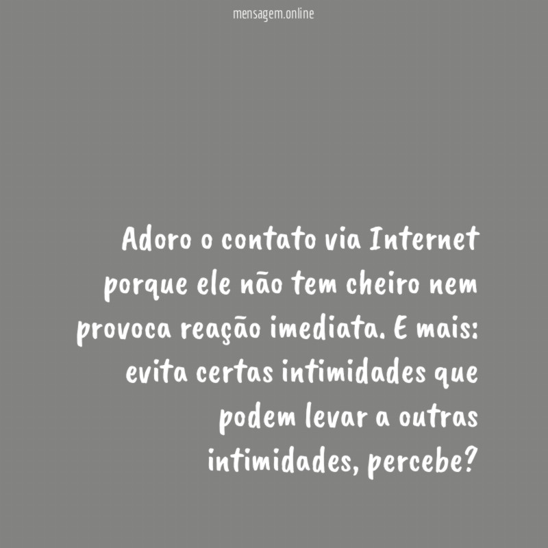 Adoro o contato via Internet porque ele não