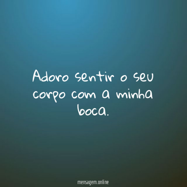Adoro sentir o seu corpo com a minha boca