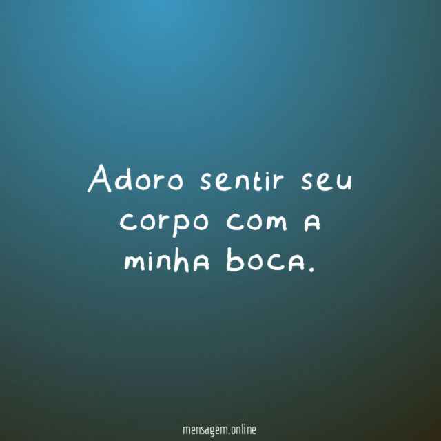 Adoro sentir seu corpo com a minha boca