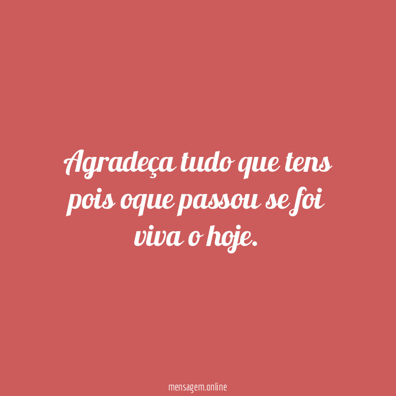 Agradeça tudo que tens pois oque passou se
