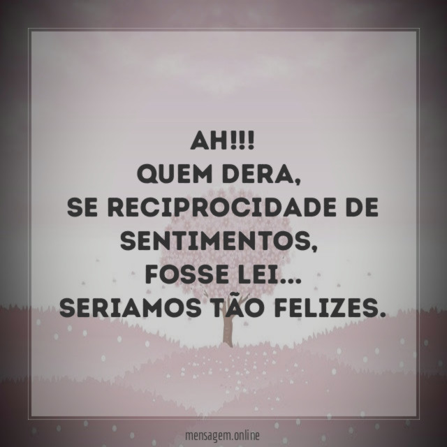 Ah!!!! Quem dera,
Se reciprocidade de sentimentos,
Fosse lei…