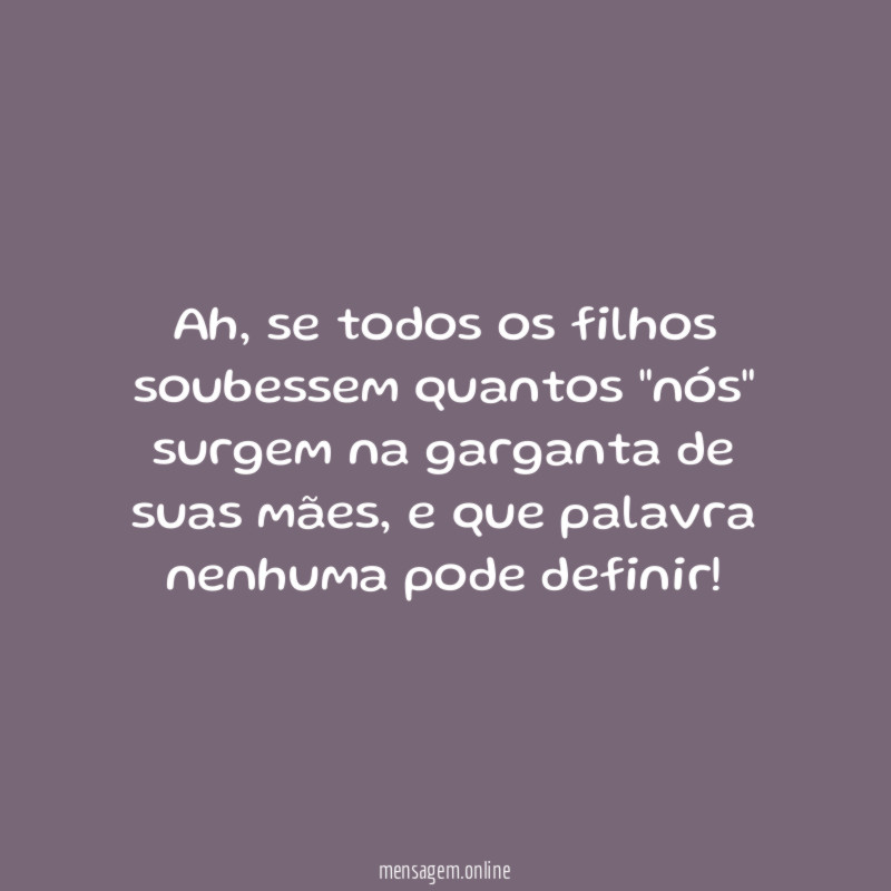 Ah, se todos os filhos soubessem quantos "nós" surgem na garganta de suas mães, e que palavra nenhuma pode definir!