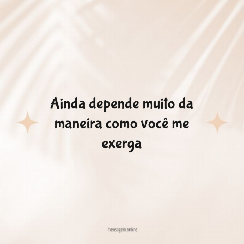 Ainda depende muito da maneira como você me exerga