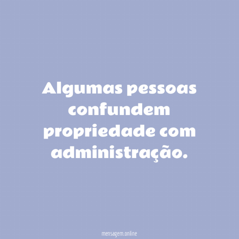 Algumas pessoas confundem propriedade com administração