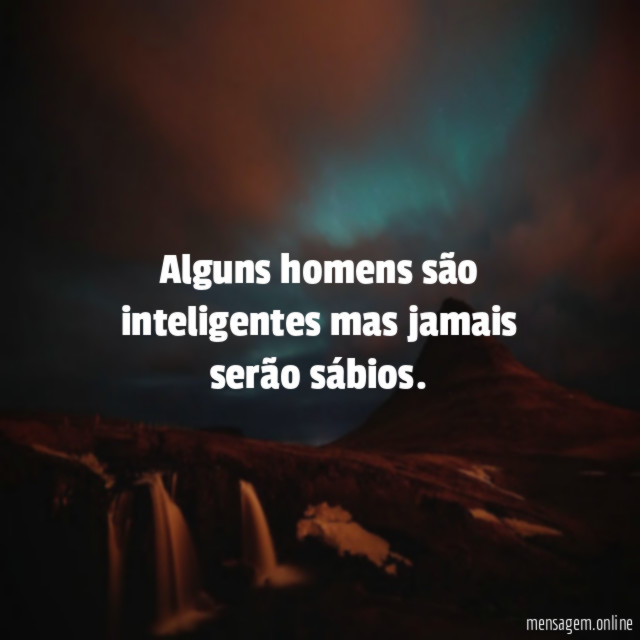 Alguns homens são inteligentes mas jamais serão sábios