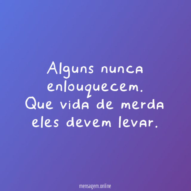 Alguns nunca enlouquecem