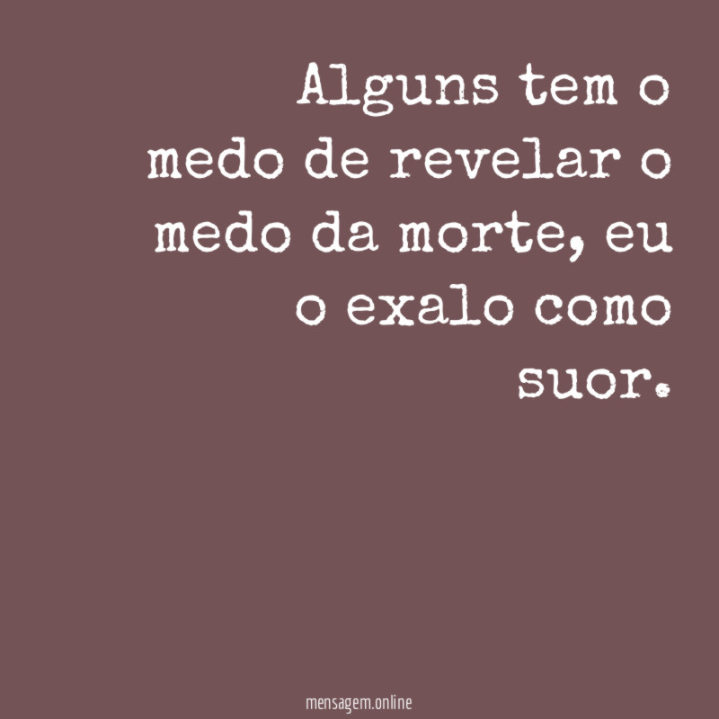 Alguns tem o medo de revelar o medo da morte