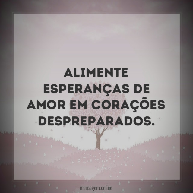 Alimente esperanças de amor em corações despreparados