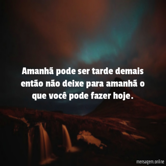 Amanhã pode ser tarde demais então não deixe