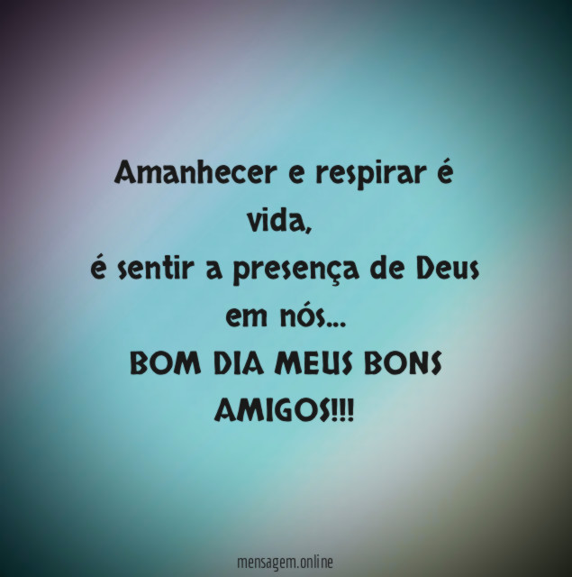 Amanhecer e respirar é vida,
é sentir a presença de Deus em nós…