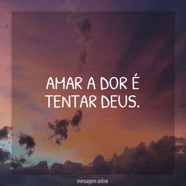 Amar a dor é tentar Deus
