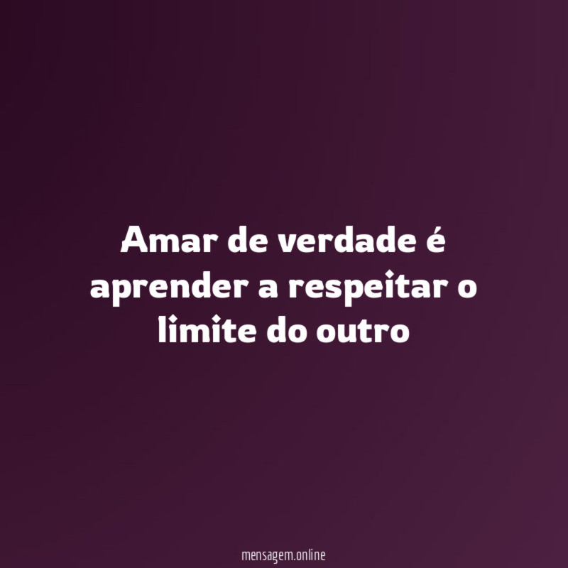 Amar de verdade é aprender a respeitar o limite do outro"