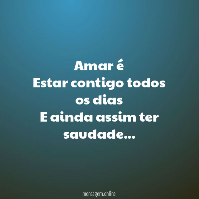 Amar é Estar contigo todos os dias E ainda assim ter saudade