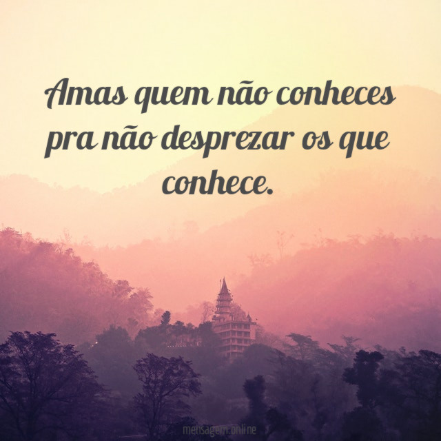 Amas quem não conheces pra não desprezar os que conhece