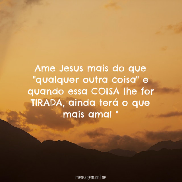 "Ame Jesus mais do que "qualquer outra coisa" e quando essa COISA lhe for TIRADA, ainda terá o que mais ama!"
