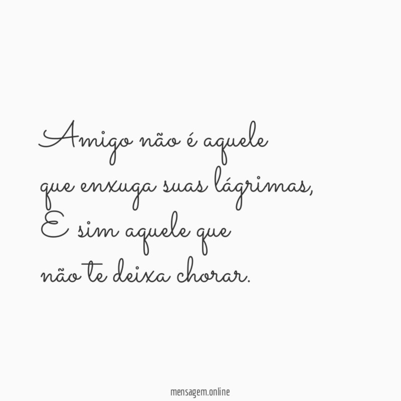 Amigo não é aquele que enxuga suas lágrimas