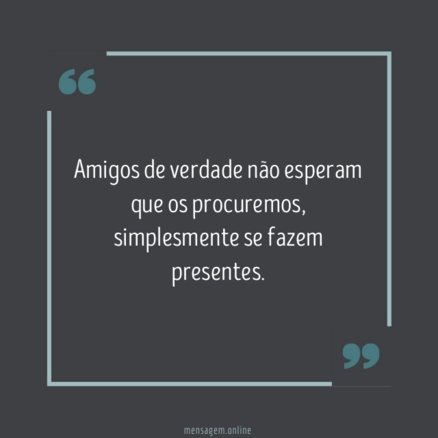 Amigos de verdade não esperam que os procuremos