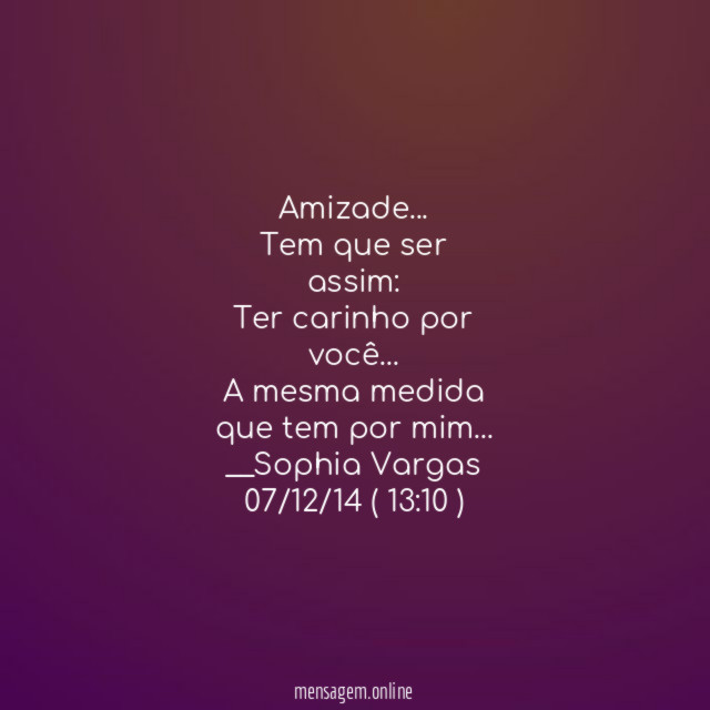 Amizade …
Tem que ser
assim:
Ter carinho por
você …
A mesma medida
que tem por mim…
__Sophia Vargas