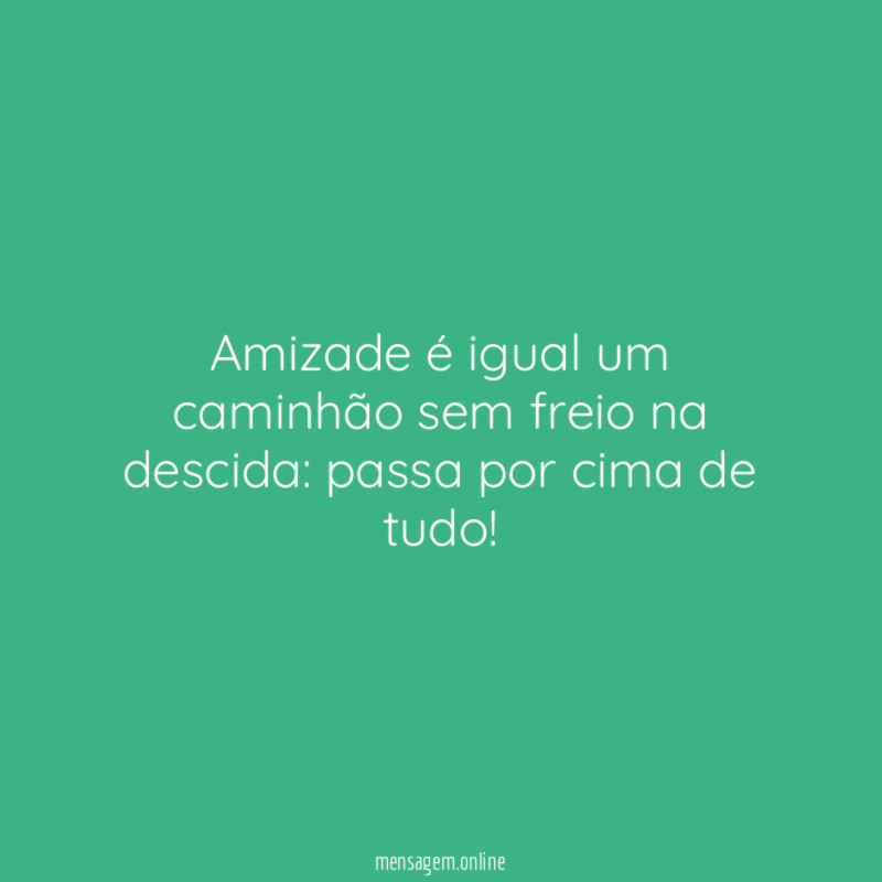 Amizade é igual um caminhão sem freio na descida