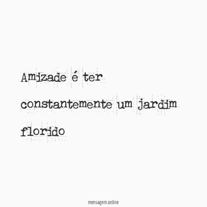 Amizade é ter constantemente um jardim florido