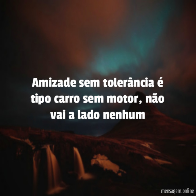 Amizade sem tolerância é tipo carro sem motor