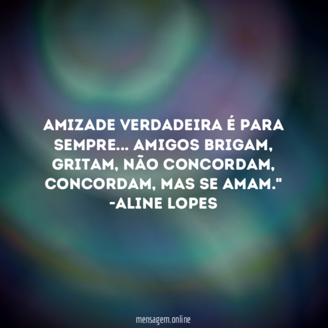 "Amizade verdadeira é para sempre… Amigos brigam, gritam, não concordam, concordam, mas se amam."
