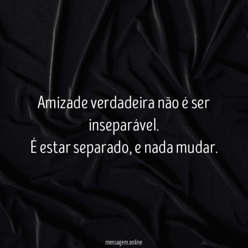Amizade verdadeira não é ser inseparável