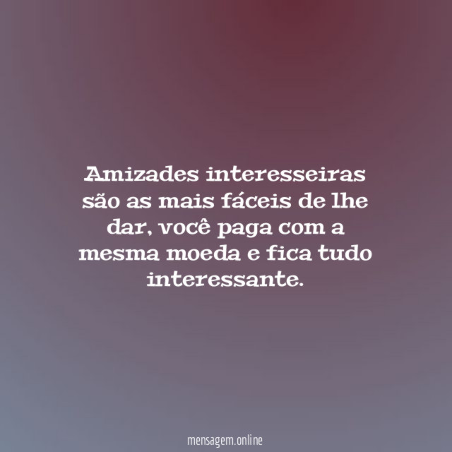 Amizades interesseiras são as mais fáceis de lhe dar