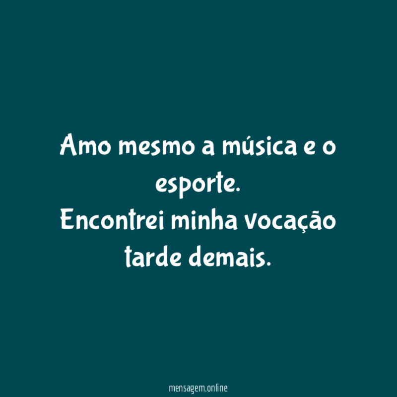 Amo mesmo a música e o esporte