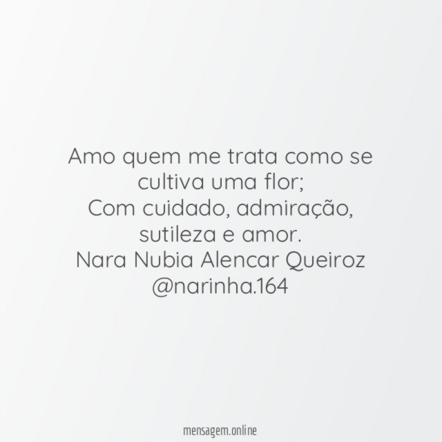 Amo quem me trata como se cultiva uma flor;
Com cuidado, admiração, sutileza e amor.