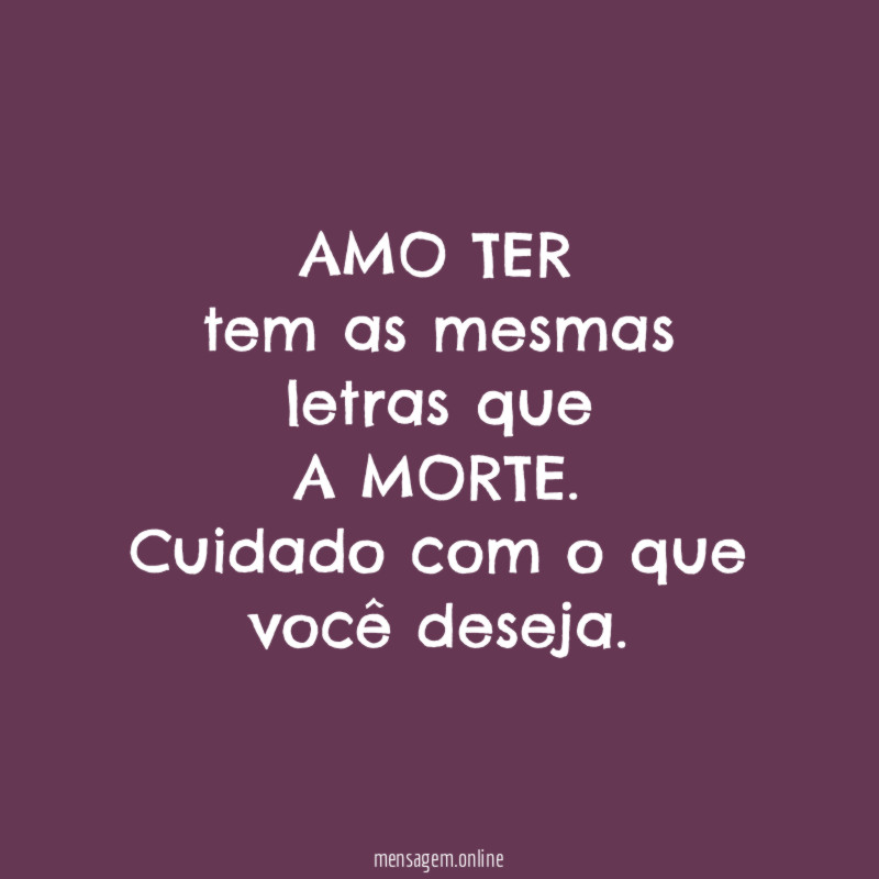 AMO TER tem as mesmas letras que A MORTE