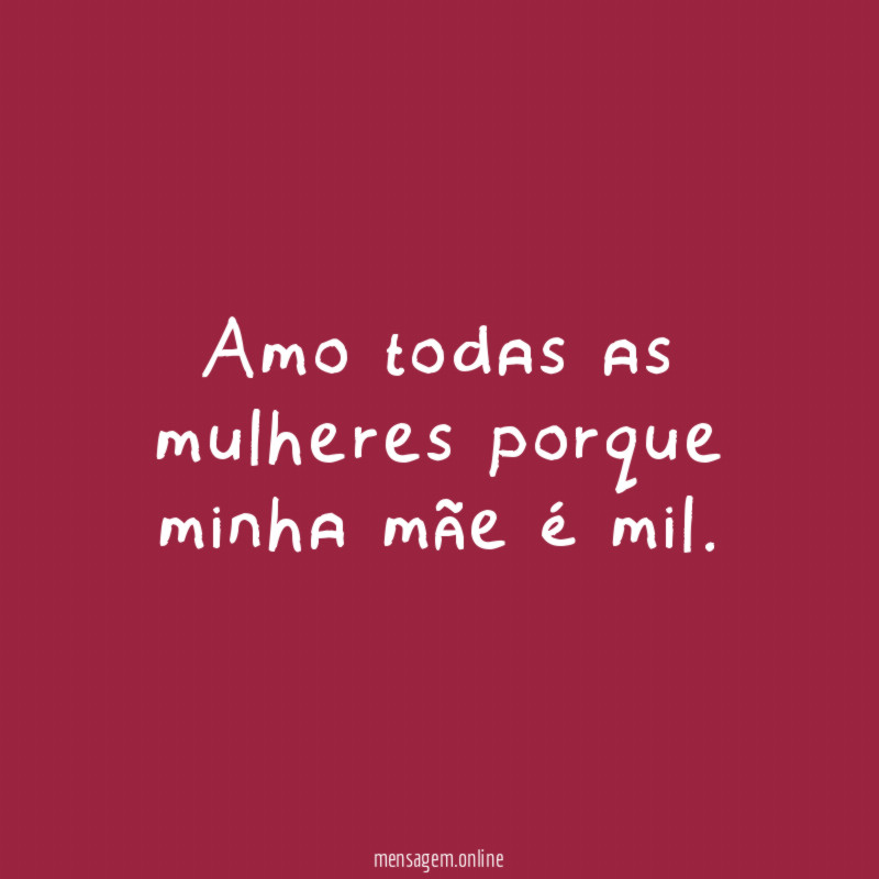 Amo todas as mulheres porque minha mãe é mil