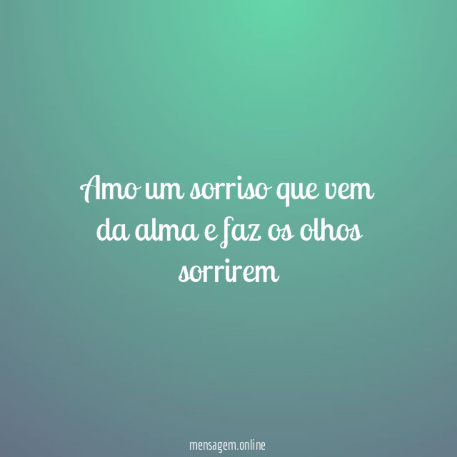 Amo um sorriso que vem da alma e faz os olhos sorrirem