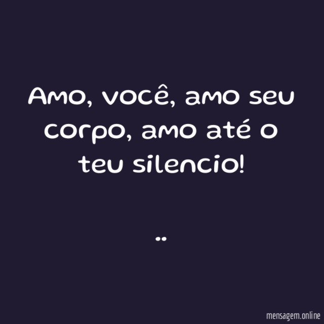 Amo, você, amo seu corpo, amo até o teu silencio!