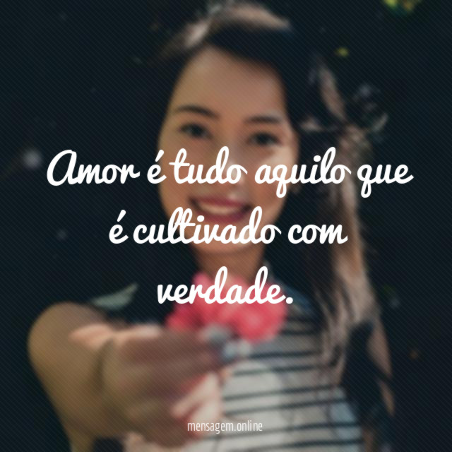 Amor é tudo aquilo que é cultivado com verdade