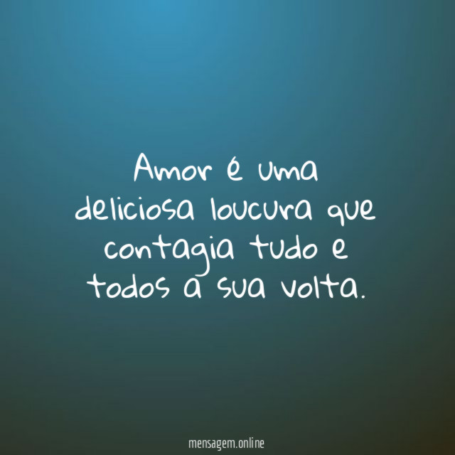 Amor é uma deliciosa loucura que contagia tudo e todos a sua volta