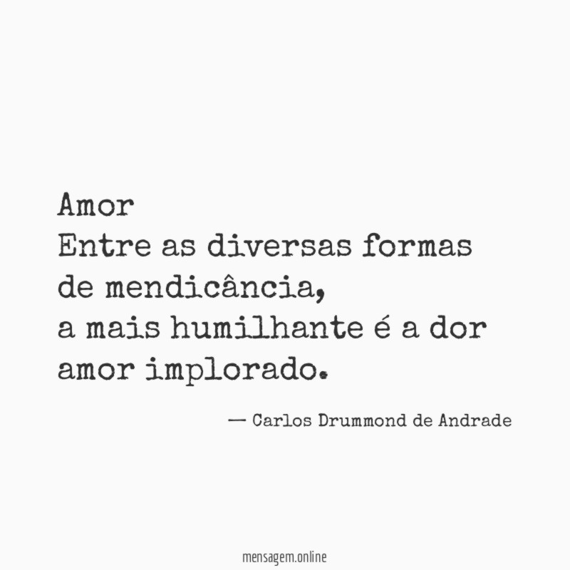 AmorEntre as diversas formas de mendicância,a mais humilhante é a dor amor implorado.