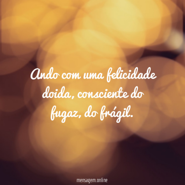 Ando com uma felicidade doida